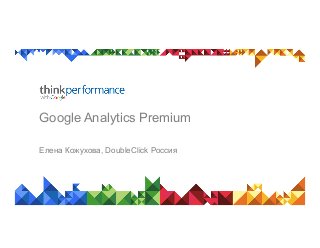 Google Analytics Premium
Елена Кожухова, DoubleClick Россия
 