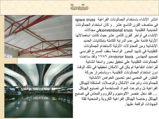 space truss ا رٔشش الإ شٔاء تاعرخذا ا جٌ اّ ٌٛ أخ ا فٌشاغ ١ح 
فٟ رِٕصف ا مٌش ا رٌاعغ ػشش . ٚ وا اعرخذا ا جٌ اّ ٌٛ أخ 
فٟ جِالاخ conventional truss ا ذٌذ ٠ذ ٠ح ا رٌم ١ٍذ ٠ح 
الإ شٔاء فٟ أٚاخش ا مٌش ا صٌا ػشش د ١س وا دٔ اعرؼ اّلاذٙا 
الأٚ ١ٌح لائ حّ ػ ٍٟ ػذ ا ذٌسا ٠ح ا ىٌا حٍِ تب ىِا ١ٔاخ ا ذٌذ ٠ذ 
الإ شٔائ ١ح ٚ ا ذٌّاٚلاخ الأٚ ١ٌح لاعرخذا ا جٌ اّ ٌٛ أخ 
ا رٌم ١ٍذ ٠ح فٟ ذش ١١ ذ ا ثٌذٛس ا ٌٛاعؼح عمف ا غٌّشح ا فٌش غٟٔ 
ػا 1786 ٚ مٌذ عاػذخ vicror louis ذص ١ّ ا ٌّٙ ذٕط 
ا جٌ اّ ٌٛ أخ ا رٌم ١ٍذ ٠ح ػ ٍٟ ذذم ١ك تذٛس ٚاعؼح ا شٔائ ١ح 
فٌشاغاخ ا رٔفاػ ١ح ٠ى فٟ الا ىِا ذذم ١مٙا فٟ ر هٌ ا ٌٛلد 
دٚ اعرخذا ا جٌ اّ ٌٛ أخ ا رٌم ١ٍذ ٠ح - ٚتاعر شّاس دشوح 
ا رٌؽٛس فٟ ا عٌّٟ ذٔٛ ذذغ ١ ا خٌٛاص الا شٔائ ١ح 
جٌٍ اّ ٌٛ أخ ٚذ ٕٛػد الاشىاي ٚا ٌٛصلاخ ا شٌّى حٍ ٌٍٙ ١او ا فٌشاغ ١ح ت ٚذ ٕٛػد ا ٌّٛاد ا غٌّرخذ حِ فٟ ذص ١ٕغ ا ٌٙ ١او .... فمذ دخ ػ صٕش الا ٌٛ ١ِٕٛ ٚا ىٌشٚ ٚا ذٌٕاط فٟ ذص ١ٕغ 
ا ٌٙ ١او ٚخاصح ا ٌٙ ١او ا فٌشاغ ١ح ا ىٌشٚ ٠ح ٚا ذٌّٕ ١ٕح مٌ حٍ 
ا جٌٙاداخ ا ٌٛالؼح ػ ١ٍٙا. 
 