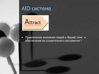 AID система 
• Привлечение внимания людей к Вашей теме и 
обеспечение ее сознательного восприятия ! 
 