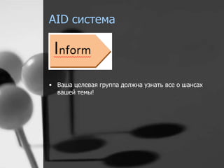 AID система 
• Ваша целевая группа должна узнать все о шансах 
вашей темы! 
 