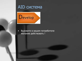 AID система 
• Вызовите в вашем потребителе 
желание действовать ! 
 