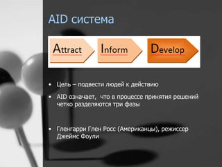 AID система 
• Цель – подвести людей к действию 
• AID означает, что в процессе принятия решений 
четко разделяются три фазы 
• Гленгарри Глен Росс (Американцы), режиссер 
Джеймс Фоули 
 