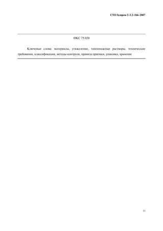 11
СТО Газпром 2 3.2 166 2007
ОКС 75.020
Ключевые слова: материалы, утяжеление, тампонажные растворы, технические
требования, классификация, методы контроля, правила приемки, упаковка, хранение
 