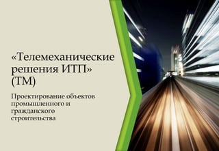 «Телемеханические
решения ИТП»
(ТМ)
Проектирование объектов
промышленного и
гражданского
строительства
 