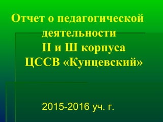 Отчет о педагогической
деятельности
II и Ш корпуса
ЦССВ «Кунцевский»
2015-2016 уч. г.
 