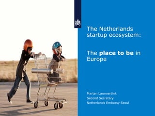 The Netherlands
startup ecosystem:
The place to be in
Europe
Marten Lammertink
Second Secretary
Netherlands Embassy Seoul
 