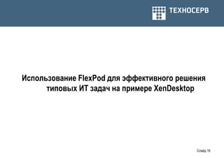 Использование FlexPod для эффективного решения
      типовых ИТ задач на примере XenDesktop




                                           Слайд 16
 
