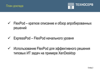 План доклада




  FlexPod – краткое описание и обзор апробированных
   решений

  ExpressPod – FlexPod начального уровня

  Использование FlexPod для эффективного решения
   типовых ИТ задач на примере XenDesktop


                                                 Слайд 2
 