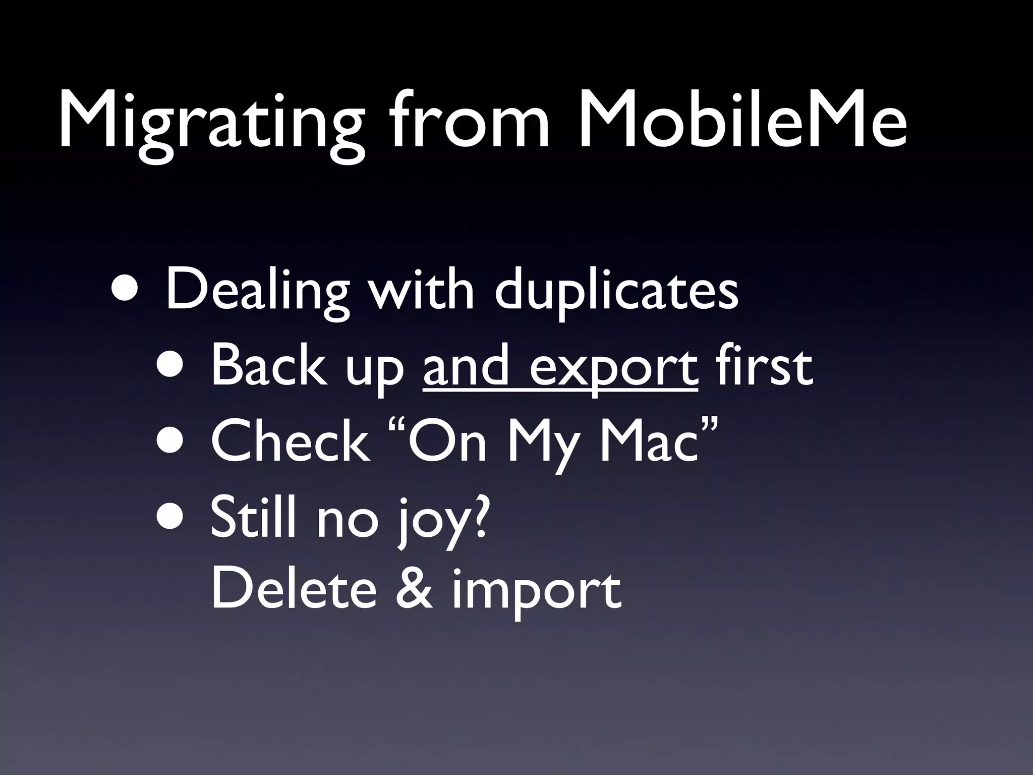 Migrating from MobileMe Dealing with duplicates Back up  and export  first Check  “ On My Mac ” Still no joy? Delete & import 
