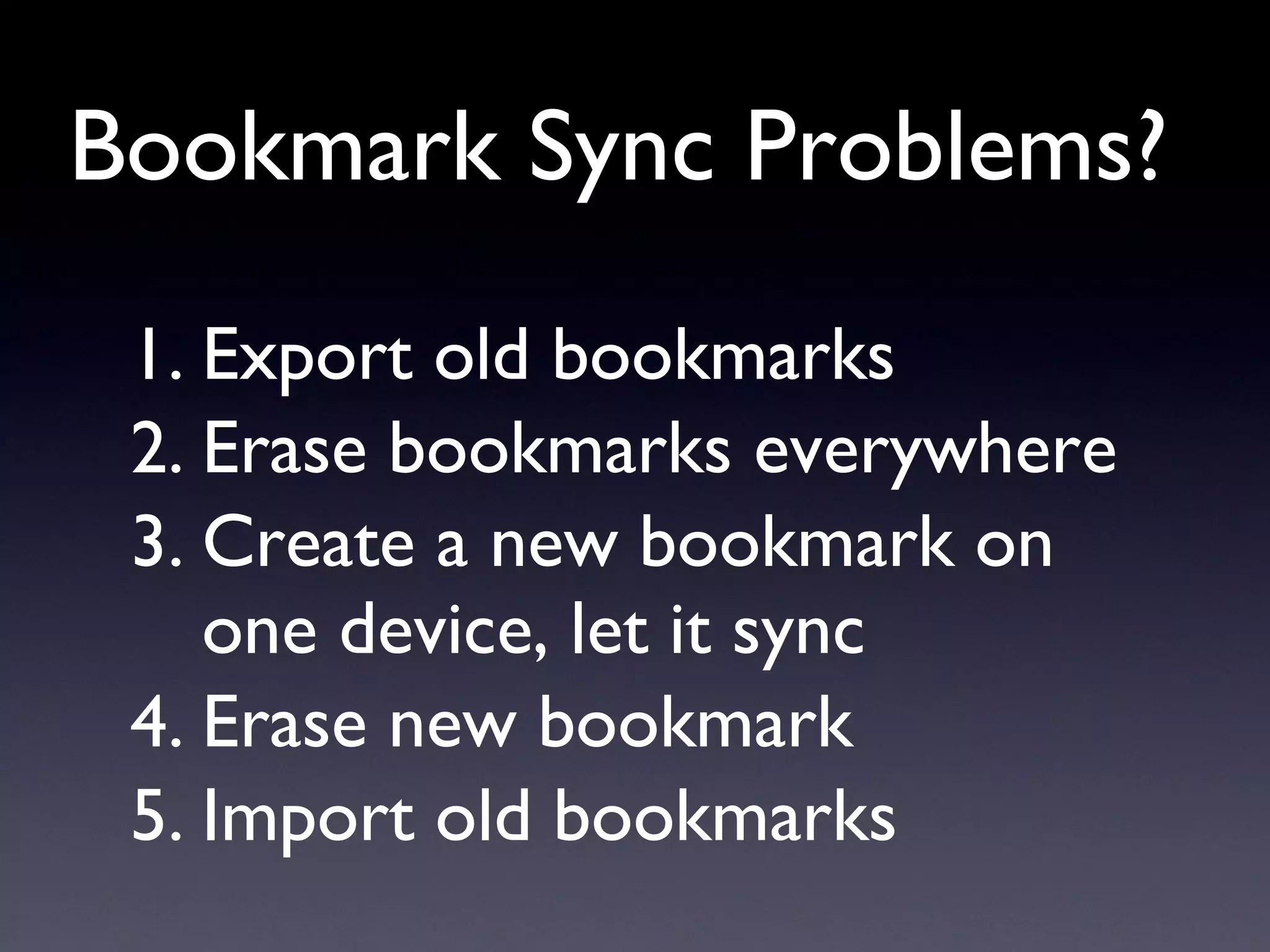 Bookmark Sync Problems? Export old bookmarks Erase bookmarks everywhere Create a new bookmark on one device, let it sync Erase new bookmark Import old bookmarks 