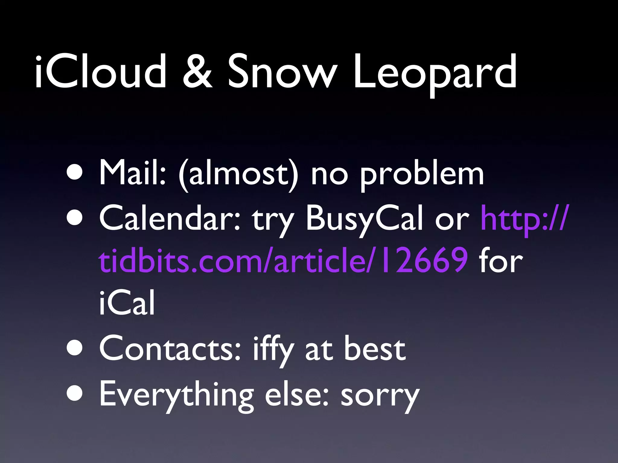 iCloud & Snow Leopard Mail: (almost) no problem Calendar: try BusyCal or  http://tidbits.com/article/12669  for iCal Contacts: iffy at best Everything else: sorry 
