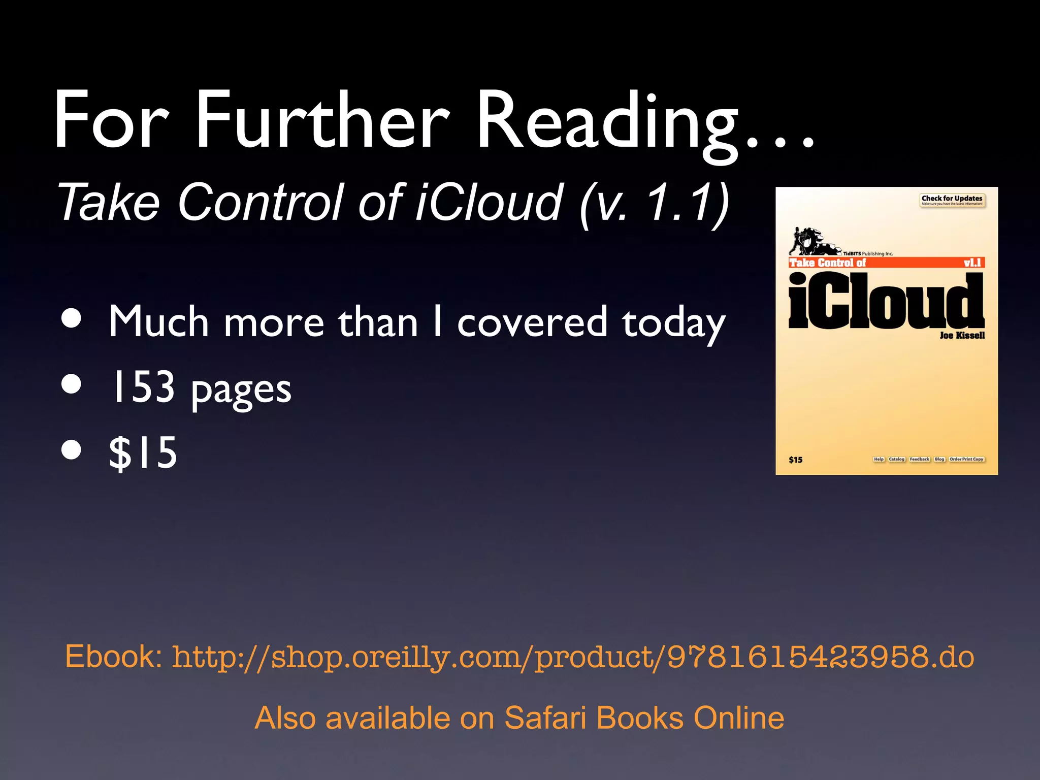 Take Control of iCloud (v. 1.1) Much more than I covered today 153 pages $15 Ebook:  http://shop.oreilly.com/product/9781615423958.do Also available on Safari Books Online For Further Reading… 