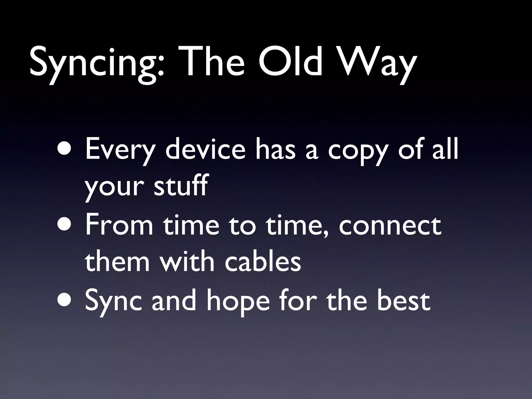 Syncing: The Old Way Every device has a copy of all your stuff From time to time, connect them with cables Sync and hope for the best 