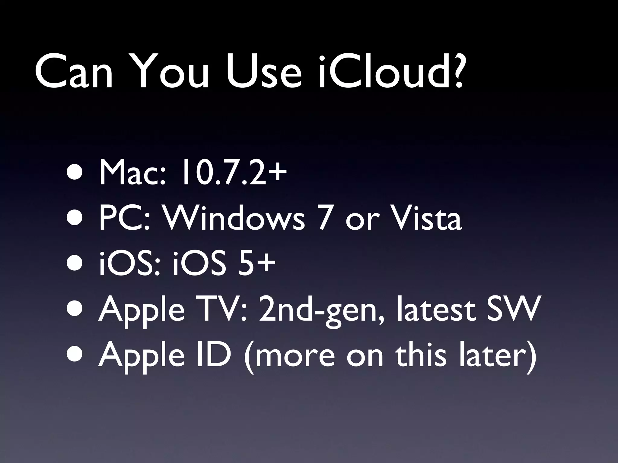 Can You Use iCloud? Mac: 10.7.2+ PC: Windows 7 or Vista iOS: iOS 5+ Apple TV: 2nd-gen, latest SW Apple ID (more on this later) 