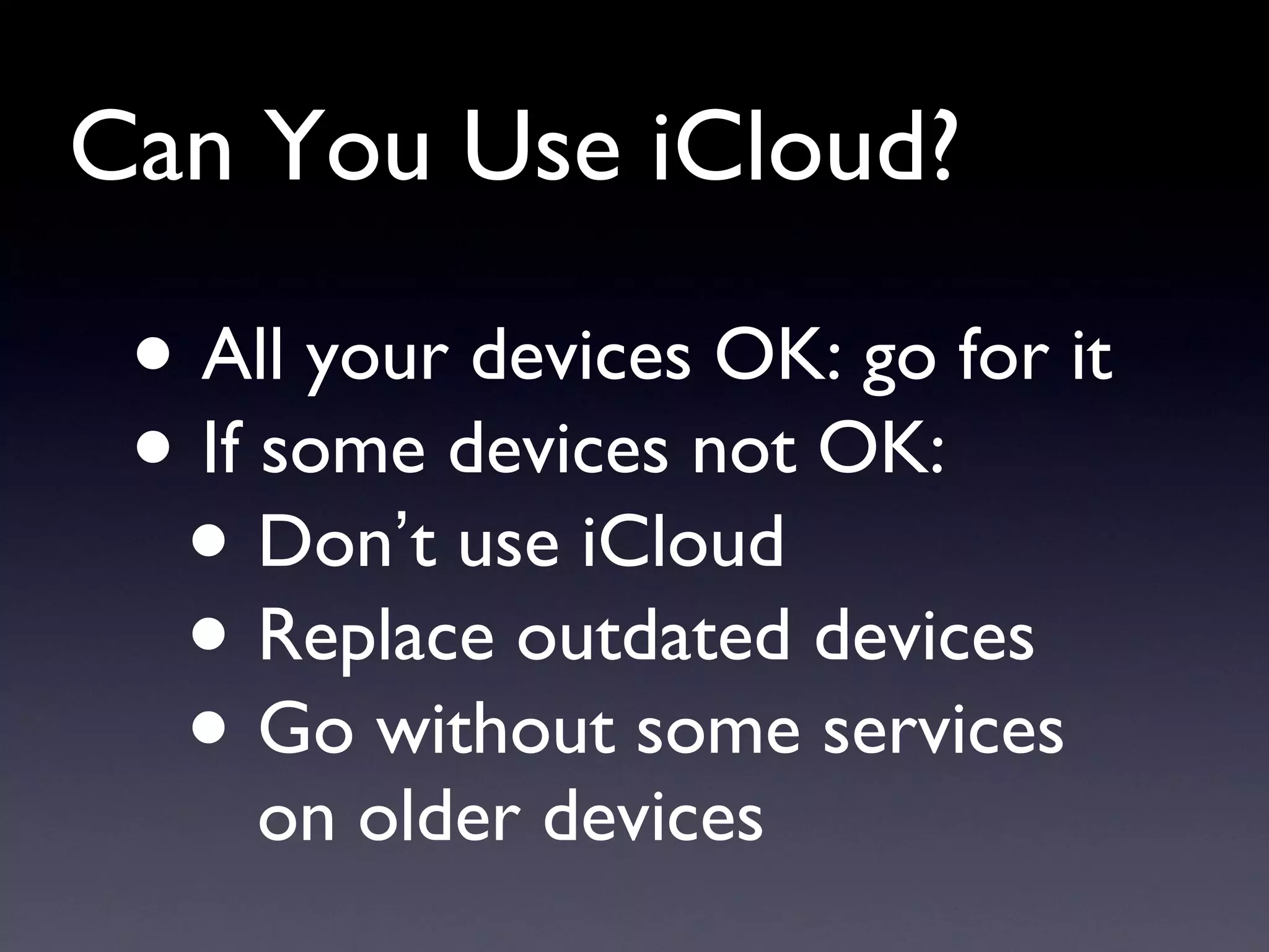 Can You Use iCloud? All your devices OK: go for it If some devices not OK: Don ’ t use iCloud Replace outdated devices Go without some services on older devices 