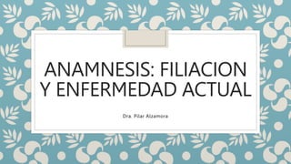 ANAMNESIS: FILIACION
Y ENFERMEDAD ACTUAL
Dra. Pilar Alzamora
 