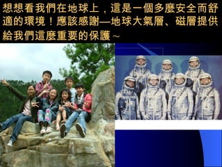 想想看我們在地球上，這是一個多麼安全而舒適的環境！應該感謝—地球大氣層、磁層提供給我們這麼重要的保護 ~ 