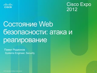 Cisco Expo
                                                           2012


Состояние Web
безопасности: атака и
реагирование
  Павел Родионов
    Systems Engineer, Security




© 2011 Cisco and/or its affiliates. All rights reserved.                1
                                                                            1
 