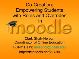 Co-Creation:  Empowering Students  with Roles and Overrides  in Clark Shah-Nelson Coordinator of Online Education SUNY Delhi:  [email_address] http://delhitools.net/2-3-98 