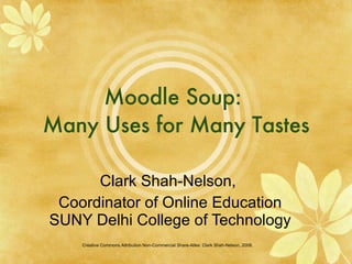 Moodle Soup:  Many Uses for Many Tastes Clark Shah-Nelson,  Coordinator of Online Education SUNY Delhi College of Technology Creative Commons Attribution Non-Commercial Share-Alike: Clark Shah-Nelson, 2008.  