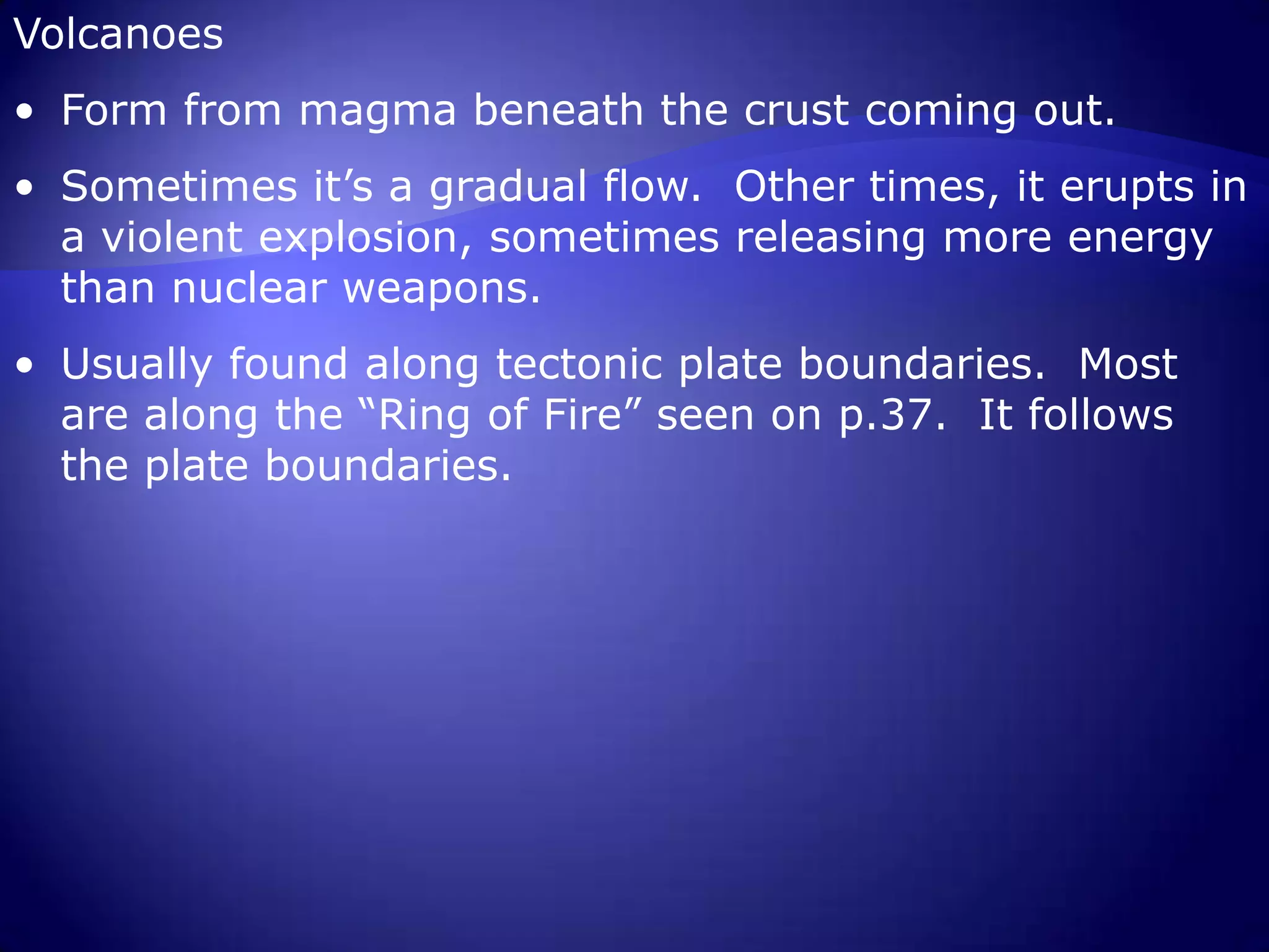 Usually found along tectonic plate boundaries.  Most are along the “Ring of Fire” seen on p.37.  It follows the plate boundaries.