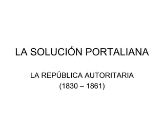 LA SOLUCIÓN PORTALIANA LA REPÚBLICA AUTORITARIA (1830 – 1861) 