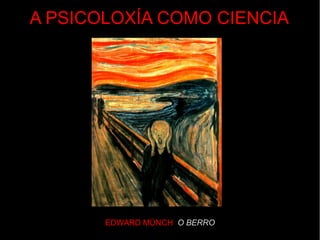 EDWARD MÜNCH O BERRO
A PSICOLOXÍA COMO CIENCIA
 