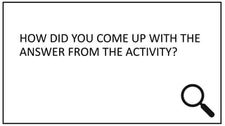 HOW DID YOU COME UP WITH THE
ANSWER FROM THE ACTIVITY?
 