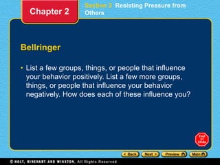 Section 3 Resisting Pressure from
Others
Bellringer
• List a few groups, things, or people that influence
your behavior positively. List a few more groups,
things, or people that influence your behavior
negatively. How does each of these influence you?
Chapter 2
 
