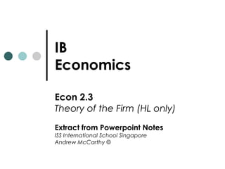 IB
Economics
Econ 2.3
Theory of the Firm (HL only)
Extract from Powerpoint Notes
ISS International School Singapore
Andrew McCarthy ©
 