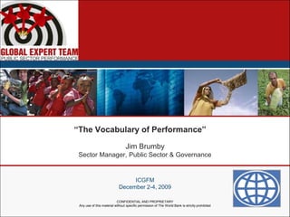 “The Vocabulary of Performance” Jim Brumby Sector Manager, Public Sector & Governance ICGFM December 2-4, 2009 CONFIDENTIAL AND PROPRIETARY Any use of this material without specific permission of The World Bank is strictly prohibited 