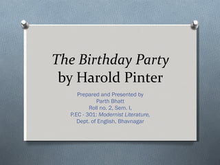 The Birthday Party  by Harold Pinter Prepared and Presented by Parth Bhatt Roll no. 2, Sem. I, P.EC - 301:  Modernist Literature, Dept. of English, Bhavnagar 