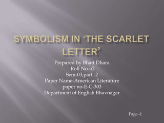 Symbolism in ‘the scarlet letter’ Prepared by Bhatt Dhara   Roll No-o2 Sem-03,part -2 Paper Name-American Literature paper no-E-C-303   Department of English Bhavnagar Page -1 