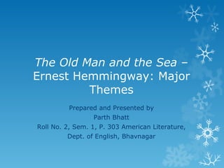 The Old Man and the Sea  – Ernest Hemmingway: Major Themes Prepared and Presented by Parth Bhatt Roll No. 2, Sem. 1, P. 303 American Literature, Dept. of English, Bhavnagar 