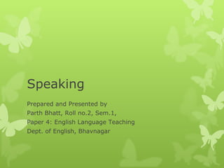 Speaking Prepared and Presented by Parth Bhatt, Roll no.2, Sem.1, Paper 4: English Language Teaching Dept. of English, Bhavnagar 