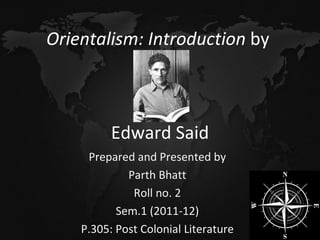 Prepared and Presented by Parth Bhatt Roll no. 2 Sem.1 (2011-12) P.305: Post Colonial Literature Orientalism: Introduction  by   Edward Said 