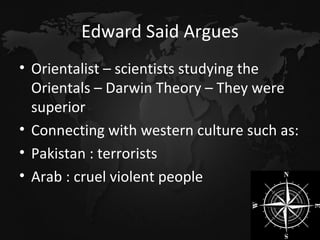 Edward Said Argues Orientalist – scientists studying the Orientals – Darwin Theory – They were superior Connecting with western culture such as: Pakistan : terrorists Arab : cruel violent people 