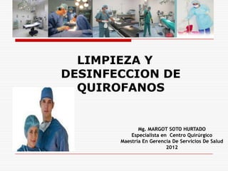 LIMPIEZA Y
DESINFECCION DE
  QUIROFANOS


              Mg. MARGOT SOTO HURTADO
           Especialista en Centro Quirúrgico
       Maestría En Gerencia De Servicios De Salud
                          2012
 
