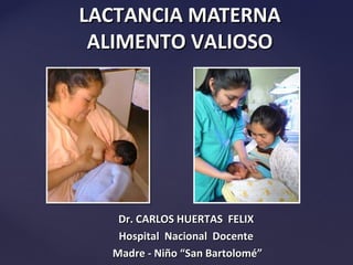 LACTANCIA MATERNA
 ALIMENTO VALIOSO



{

     Dr. CARLOS HUERTAS FELIX
     Hospital Nacional Docente
    Madre - Niño “San Bartolomé”
 