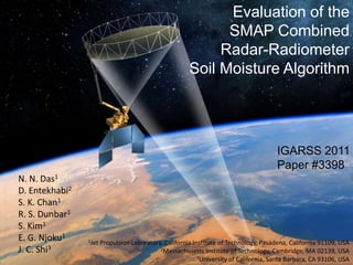 Evaluation of the SMAP Combined  Radar-Radiometer  Soil Moisture Algorithm IGARSS 2011 Paper #3398 N. N. Das1 D. Entekhabi2 S. K. Chan1 R. S. Dunbar1 S. Kim1 E. G. Njoku1 J. C. Shi3 1Jet Propulsion Laboratory, California Institute of Technology, Pasadena, California 91109, USA 2Massachusetts Institute of Technology, Cambridge, MA 02139, USA 3University of California, Santa Barbara, CA 93106, USA 