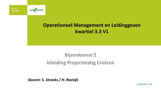 1
Operationeel Management en Leidinggeven
kwartiel 3.3 V1
Bijeenkomst 2
Inleiding Projectmatig Creëren
Docent: S. Stronks / H. Roelofs
 