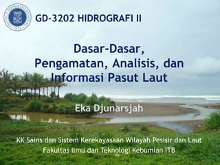 GD-3202 HIDROGRAFI II
Eka Djunarsjah
KK Sains dan Sistem Kerekayasaan Wilayah Pesisir dan Laut
Fakultas Ilmu dan Teknologi Kebumian ITB
Dasar-Dasar,
Pengamatan, Analisis, dan
Informasi Pasut Laut
 