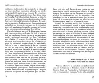 La fabrication de l'information                                                                      Du monde et de ses habitants

 institutions traditionnelles. Les journalistes se retrouvent     Deux mois plus tard, Tarzan devenu vedette, est tout
 du coup sans leurs baromètres habituels, ces interlo-            naturellement invité à Matignon pour négocier la sortie
 cuteurs patentés capables de produire des «réactions»            de crise. Le problème est que Tarzan ne représentait le
 synthétiques au gré des événements. Face à une masse             symbole des routiers qu'aux yeux des journalistes. Les
 polymorphe d'individus, insistant chacun sur le fait qu'ils      chauffeurs, eux, ne se sont pas reconnus dans le miroir
 ne font pas de politique et ne représentent qu'eux-mêmes,        tendu. «Il ne nous représente pas», ont affirmé ses col-
 la presse résiste mal à la tentation de désigner des porte-      lègues et chacun appréciera la justesse du terme.
parole «sauvages». Évidemment, ces élus médiatiques ne                Par-delà la résonance même d'un événement, la
 coïncident pas forcément avec ceux que la population             capacité de ses acteurs à investir la scène médiatique
concernée aurait désignés, mais ils répondent aux besoins         fera ou non « monter la mayonnaise », coloriera l'actualité
d'une reconstruction journalistique du problème.                  d'une couleur ou d'une autre. Au moment de l'affaire du
    Plus généralement, au motif de laisser s'exprimer ce          sang contaminé en France, plusieurs journaux avaient
qu'il est convenu d'appeler la « société civile », la presse      par exemple été tentés de consacrer de vastes fresques
finit par transformer chaque citoyen en un petit porte-           aux hémophiles, principale population victime du scan-
parole, coulé dans le moule de ceux dont c'est la fonc-           dale. Mais pour parler crûment, ces malades-là ne sont
tion officielle. S'y retrouve le même jeu des «petites            pas «médiagéniques». Le drame des hémophiles, sous
phrases », la même parole construite, les mêmes conven-           traitement à longueur d'année, habitués au repli et à une
tions. Il y a désormais un «son officiel» des non-officiels.      vie à petit feu, ne s'est pas fait spectacle. Qu'on relise
Telle fut la triste et brève histoire de Tarzan, couronné         leurs interviews, c'est la douleur sans les pleurs, l'injus-
en 1992 roi des routiers lors d'une des nombreuses                tice subie sans la rébellion. Rien qui flamboie, rien qui
grèves de poids lourds. Décroché de tout courant poli-            hurle. Faute de madone éplorée, l'affaire du sang conta-
tique, sans engagement particulier, le discours excédé            miné restera aussi dans les archives pour le peu de place
de Tarzan n'avait rien de fondamentalement différent de           qui fut consacrée aux victimes.
celui du chauffeur du camion d'à côté. Mais il le disait
juste comme il faut, avec un ton personnel pas trop,
parce que sinon, le personnage dégringolerait du cas                                       Petits conseils à ceux et celles
général au particulier. Dans le monde des médias, les                                  qui veulent passer dans les médias
Tarzan sont le pain béni de la presse. Il colle à la situation,
la condense depuis son surnom jusqu'à ses tatouages,                 Pour une interview, le journaliste sait parfois mieux
depuis sa grande gueule jusqu'à ses tee-shirts échancrés.         que son invité ce que ce dernier est censé dire. Normal.
Il est LE routier en colère, tel que se le figure l'imagerie      Pour un forum sur l'humanitaire, l'animateur aura pris
populaire. Un journal fait son portrait, puis un autre.           soin en concoctant ses plateaux d'inviter celui qui défend

26                                                                                                                            27
 