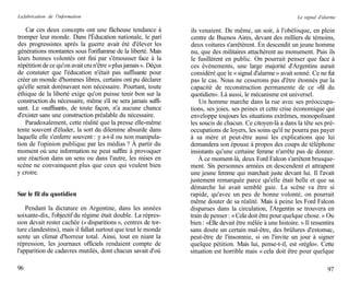 La fabrication de l'information                                                                                Le signal d'alarme

   Car ces deux concepts ont une fâcheuse tendance à             ils venaient. De même, un soir, à l'obélisque, en plein
tromper leur monde. Dans l'Éducation nationale, le pari          centre de Buenos Aires, devant des milliers de témoins,
des progressistes après la guerre avait été d'élever les         deux voitures s'arrêtèrent. En descendit un jeune homme
générations montantes sous l'oriflamme de la liberté. Mais       nu, que des militaires attachèrent au monument. Puis ils
leurs bonnes volontés ont fini par s'émousser face à la          le fusillèrent en public. On pourrait penser que face à
répétition de ce qu'on avait cru n'être « plus jamais ». Déçus   ces événements, une large majorité d'Argentins aurait
de constater que l'éducation n'était pas suffisante pour         considéré que le « signal d'alarme » avait sonné. Ce ne fut
créer un monde d'hommes libres, certains ont pu déclarer         pas le cas. Nous ne cesserons pas d'être étonnés par la
qu'elle serait dorénavant non nécessaire. Pourtant, toute        capacité de reconstruction permanente de ce «fil du
éthique de la liberté exige qu'on puisse tenir bon sur la        quotidien». Là aussi, le mécanisme est universel.
construction du nécessaire, même s'il ne sera jamais suffi-          Un homme marche dans la rue avec ses préoccupa-
sant. Le «suffisant», de toute façon, n'a aucune chance          tions, ses joies, ses peines et cette crise économique qui
d'exister sans une construction préalable du nécessaire.         enveloppe toujours les situations extrêmes, monopolisant
   Paradoxalement, cette réalité que la presse elle-même         les soucis de chacun. Ce citoyen-là a dans la tête ses pré-
tente souvent d'éluder, la sort du dilemme absurde dans          occupations de loyers, les soins qu'il ne pourra pas payer
laquelle elle s'enferre souvent : y a-t-il ou non manipula-      à sa mère et peut-être aussi les explications que lui
tion de l'opinion publique par les médias ? À partir du          demandera son épouse à propos des coups de téléphone
moment où une information ne peut suffire à provoquer            insistants qu'une certaine femme n'arrête pas de donner.
une réaction dans un sens ou dans l'autre, les mises en              À ce moment-là, deux Ford Falcon s'arrêtent brusque-
scène ne convainquent plus que ceux qui veulent bien             ment. Six personnes armées en descendent et attrapent
y croire.                                                        une jeune femme qui marchait juste devant lui. Il l'avait
                                                                 justement remarquée parce qu'elle était belle et que sa
                                                                 démarche lui avait semblé gaie. La scène va être si
Sur le fil du quotidien                                          rapide, qu'avec un peu de bonne volonté, on pourrait
                                                                 même douter de sa réalité. Mais à peine les Ford Falcon
    Pendant la dictature en Argentine, dans les années           disparues dans la circulation, l'Argentin se trouvera en
soixante-dix, l'objectif du régime était double. La répres-      train de penser : « Cela doit être pour quelque chose. » Ou
sion devait rester cachée (« disparitions », centres de tor-     bien : «Elle devait être mêlée à une histoire. » Il ressentira
ture clandestins), mais il fallait surtout que tout le monde     sans doute un certain mal-être, des brûlures d'estomac,
sente un climat d'horreur total. Ainsi, tout en niant la         peut-être de l'insomnie, si on l'invite un jour à signer
répression, les journaux officiels rendaient compte de           quelque pétition. Mais lui, pense-t-il, est «réglo». Cette
l'apparition de cadavres mutilés, dont chacun savait d'où        situation est horrible mais « cela doit être pour quelque

96                                                                                                                           97
 