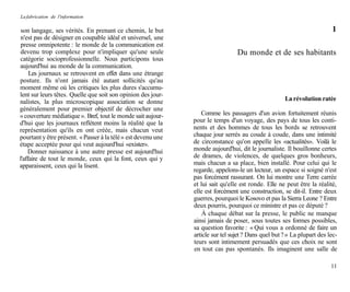 La fabrication de l'information

 son langage, ses vérités. En prenant ce chemin, le but                                                                  1
 n'est pas de désigner en coupable idéal et universel, une
 presse omnipotente : le monde de la communication est
 devenu trop complexe pour n'impliquer qu'une seule                              Du monde et de ses habitants
catégorie socioprofessionnelle. Nous participons tous
aujourd'hui au monde de la communication.
     Les journaux se retrouvent en effet dans une étrange
posture. Ils n'ont jamais été autant sollicités qu'au
moment même où les critiques les plus dures s'accumu-
lent sur leurs têtes. Quelle que soit son opinion des jour-
nalistes, la plus microscopique association se donne                                                 La révolution ratée
généralement pour premier objectif de décrocher une
« couverture médiatique ». Bref, tout le monde sait aujour-       Comme les passagers d'un avion fortuitement réunis
d'hui que les journaux reflètent moins la réalité que la       pour le temps d'un voyage, des pays de tous les conti-
représentation qu'ils en ont créée, mais chacun veut           nents et des hommes de tous les bords se retrouvent
pourtant y être présent. « Passer à la télé » est devenu une   chaque jour serrés au coude à coude, dans une intimité
étape acceptée pour qui veut aujourd'hui «exister».            de circonstance qu'on appelle les «actualités». Voilà le
    Donner naissance à une autre presse est aujourd'hui        monde aujourd'hui, dit le journaliste. Il bouillonne certes
l'affaire de tout le monde, ceux qui la font, ceux qui y       de drames, de violences, de quelques gros bonheurs,
apparaissent, ceux qui la lisent.                              mais chacun a sa place, bien installé. Pour celui qui le
                                                               regarde, appelons-le un lecteur, un espace si soigné n'est
                                                               pas forcément rassurant. On lui montre une Terre carrée
                                                               et lui sait qu'elle est ronde. Elle ne peut être la réalité,
                                                               elle est forcément une construction, se dit-il. Entre deux
                                                               guerres, pourquoi le Kosovo et pas la Sierra Leone ? Entre
                                                               deux pourris, pourquoi ce ministre et pas ce député ?
                                                                   À chaque débat sur la presse, le public ne manque
                                                               ainsi jamais de poser, sous toutes ses formes possibles,
                                                               sa question favorite : « Qui vous a ordonné de faire un
                                                               article sur tel sujet ? Dans quel but ? » La plupart des lec-
                                                               teurs sont intimement persuadés que ces choix ne sont
                                                               en tout cas pas spontanés. Ils imaginent une salle de

                                                                                                                         11
 