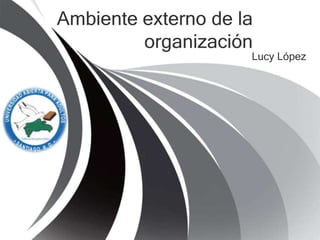 Ambiente externo de la
         organización
                     Lucy López
 