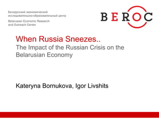 When Russia Sneezes..
The Impact of the Russian Crisis on the
Belarusian Economy
Kateryna Bornukova, Igor Livshits
 