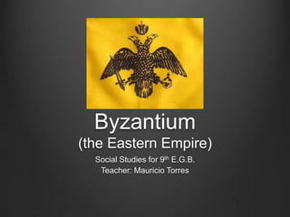 Byzantium
(the Eastern Empire)
Social Studies for 9th E.G.B.
Teacher: Mauricio Torres

 