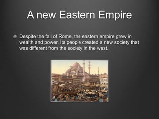 A new Eastern Empire
Despite the fall of Rome, the eastern empire grew in
wealth and power. Its people created a new society that
was different from the society in the west.

 