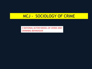 MCJ - SOCIOLOGY OF CRIME
2 RATIONAL ACTOR MODEL OF CRIME AND
CRIMINAL BEHAVIOUR
 